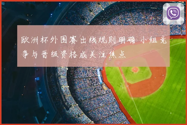 欧洲杯外围赛出线规则明确 小组竞争与晋级资格成关注焦点