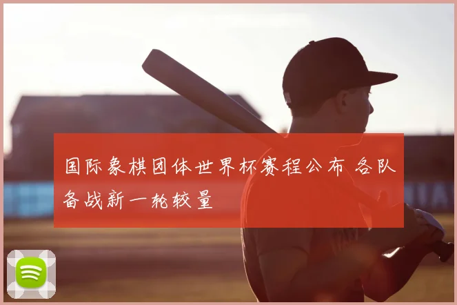 国际象棋团体世界杯赛程公布 各队备战新一轮较量
