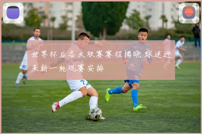世界杯后各大联赛赛程揭晓 球迷迎来新一轮观赛安排