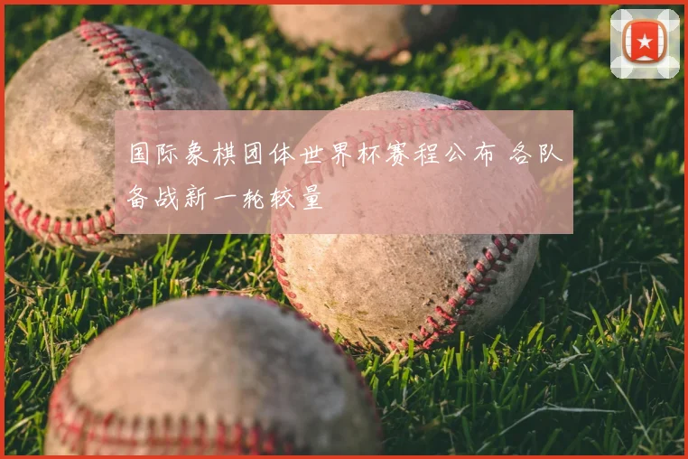 国际象棋团体世界杯赛程公布 各队备战新一轮较量