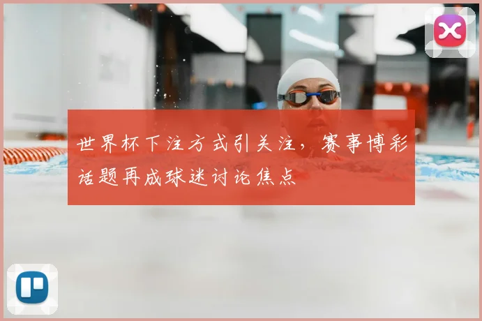 世界杯下注方式引关注，赛事博彩话题再成球迷讨论焦点