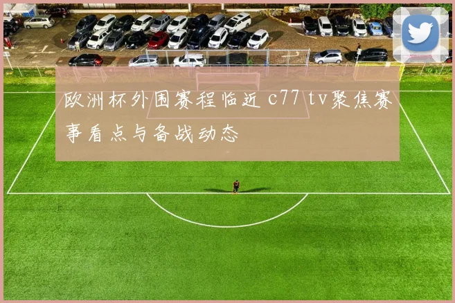 欧洲杯外围赛程临近 c77 tv聚焦赛事看点与备战动态