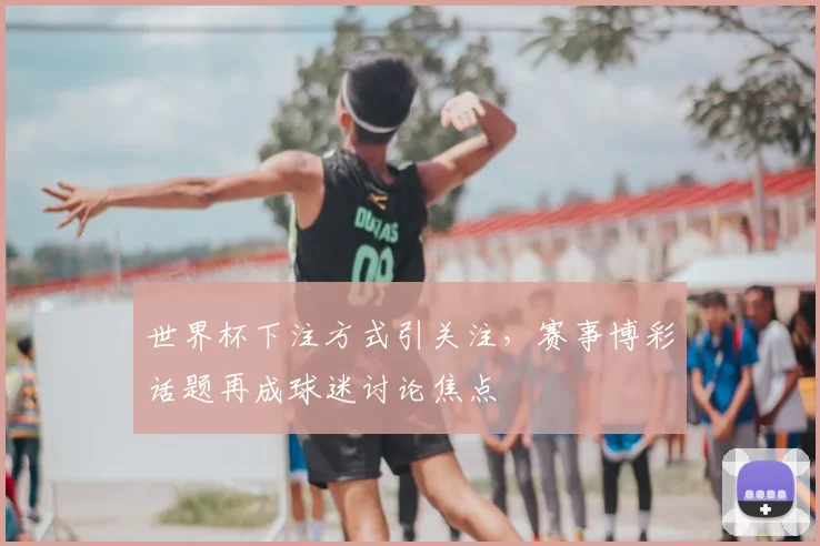 世界杯下注方式引关注，赛事博彩话题再成球迷讨论焦点