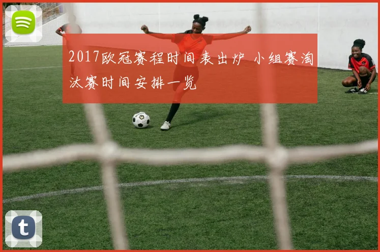 2017欧冠赛程时间表出炉 小组赛淘汰赛时间安排一览