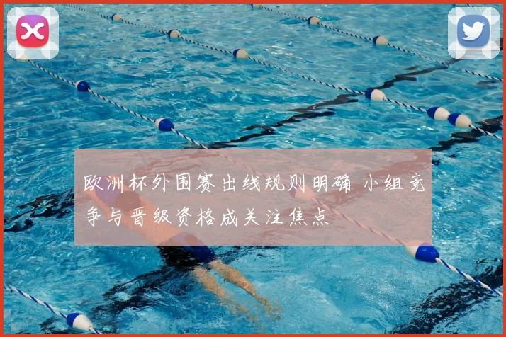 欧洲杯外围赛出线规则明确 小组竞争与晋级资格成关注焦点