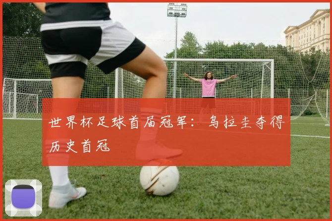 世界杯足球首届冠军:乌拉圭夺得历史首冠