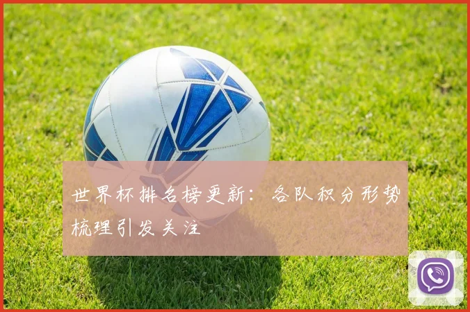 世界杯排名榜更新：各队积分形势梳理引发关注