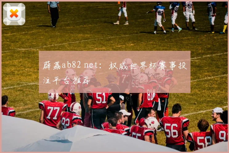 薜荔ab82 net：权威世界杯赛事投注平台推荐